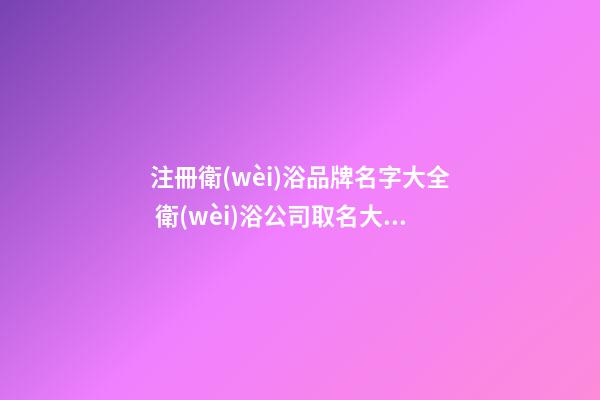 注冊衛(wèi)浴品牌名字大全 衛(wèi)浴公司取名大全-名學網(wǎng)-第1張-公司起名-玄機派